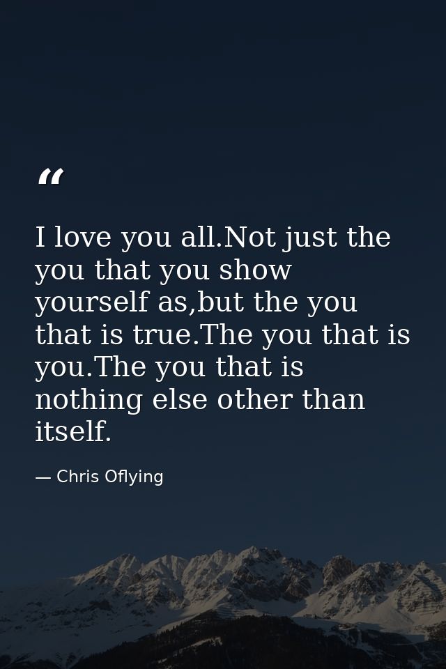 I love you all.Not just the you that you show yourself as,but the you that is true.The you that is you.The you that is n — Chris Oflying