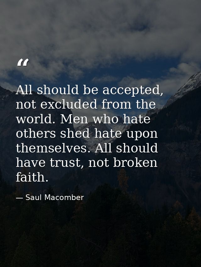 All should be accepted, not excluded from the world. Men who hate others shed hate upon themselves. All should have trus — Saul Macomber