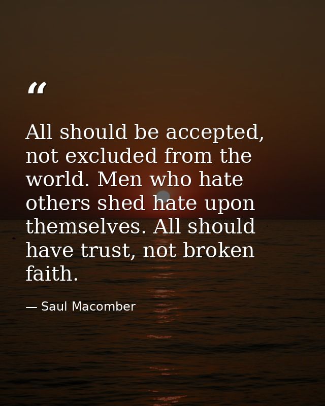 All should be accepted, not excluded from the world. Men who hate others shed hate upon themselves. All should have trus — Saul Macomber
