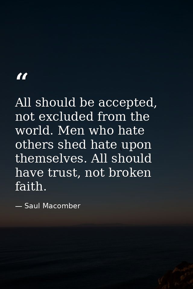 All should be accepted, not excluded from the world. Men who hate others shed hate upon themselves. All should have trus — Saul Macomber