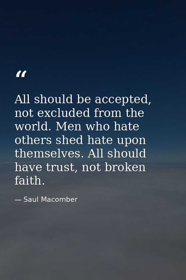 All should be accepted, not excluded from the world. Men who hate others shed hate upon themselves. All should have trus — Saul Macomber