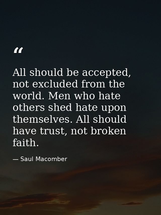 All should be accepted, not excluded from the world. Men who hate others shed hate upon themselves. All should have trus — Saul Macomber