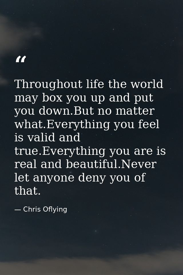 Throughout life the world may box you up and put you down.But no matter what.Everything you feel is valid and true.Every — Chris Oflying
