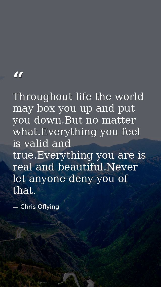 Throughout life the world may box you up and put you down.But no matter what.Everything you feel is valid and true.Every — Chris Oflying