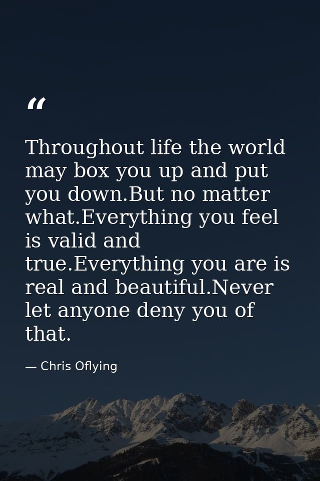 Throughout life the world may box you up and put you down.But no matter what.Everything you feel is valid and true.Every — Chris Oflying