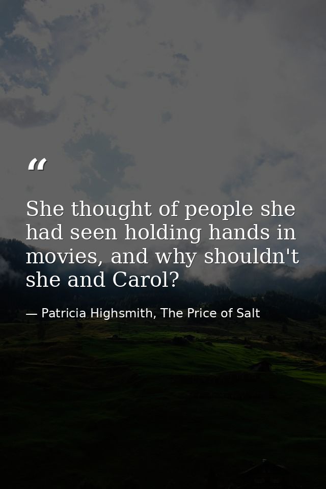 She thought of people she had seen holding hands in movies, and why shouldn't she and Carol? — Patricia Highsmith, The Price of Salt