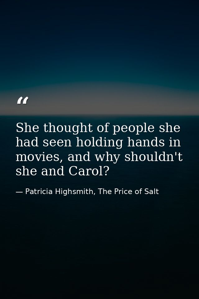 She thought of people she had seen holding hands in movies, and why shouldn't she and Carol? — Patricia Highsmith, The Price of Salt