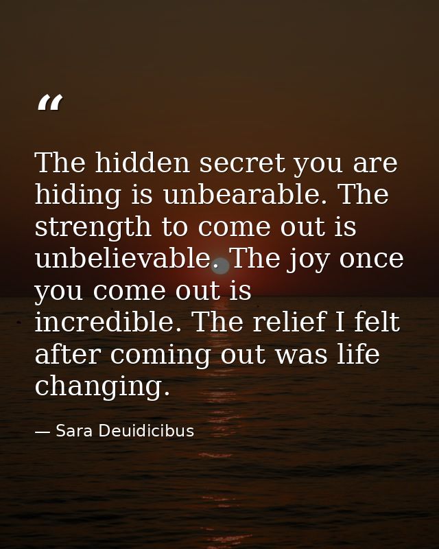 The hidden secret you are hiding is unbearable. The strength to come out is unbelievable. The joy once you come out is i — Sara Deuidicibus
