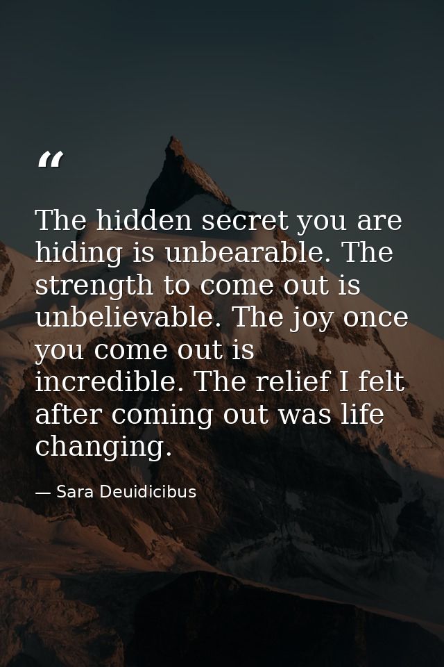 The hidden secret you are hiding is unbearable. The strength to come out is unbelievable. The joy once you come out is i — Sara Deuidicibus