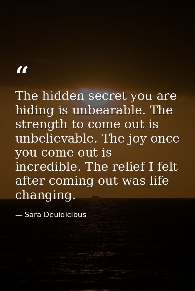 The hidden secret you are hiding is unbearable. The strength to come out is unbelievable. The joy once you come out is i — Sara Deuidicibus