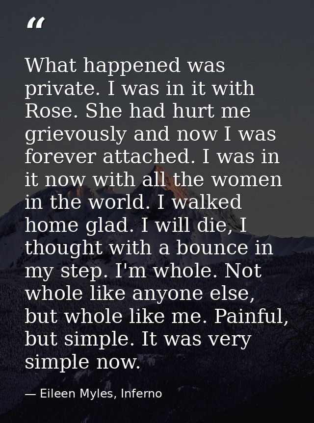 What happened was private. I was in it with Rose. She had hurt me grievously and now I was forever attached. I was in it — Eileen Myles, Inferno