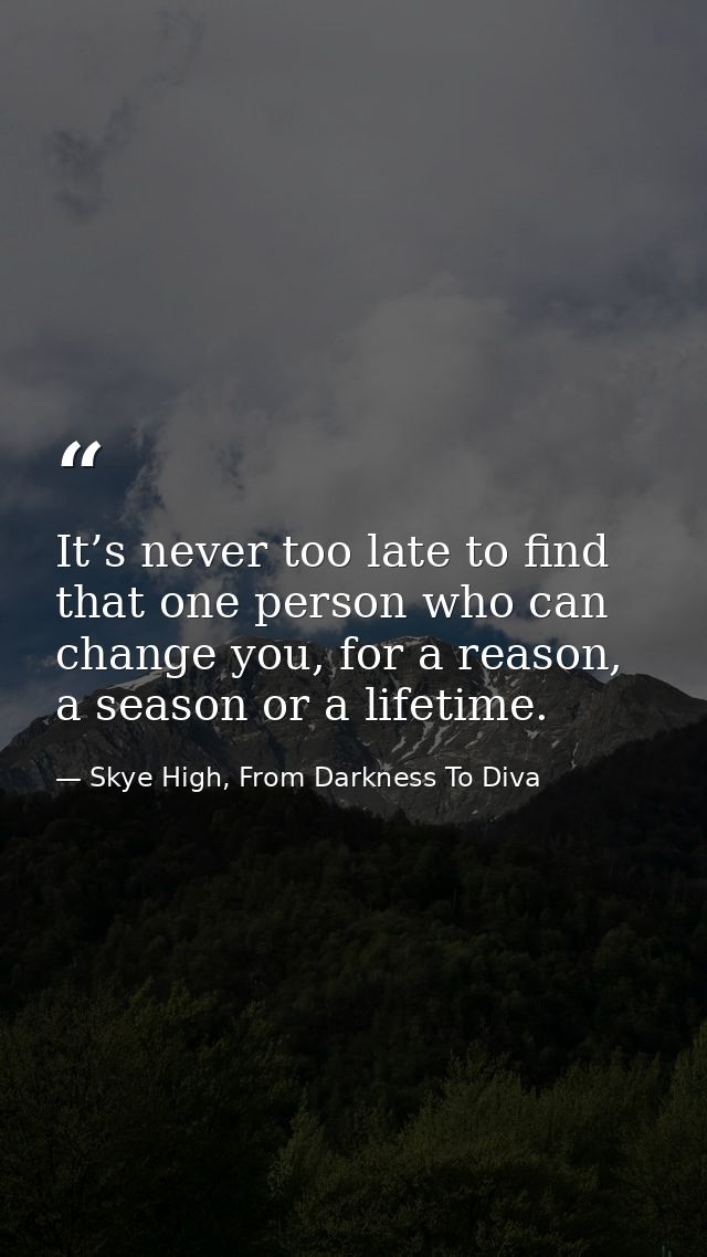 It’s never too late to find that one person who can change you, for a reason, a season or a lifetime. — Skye High, From Darkness To Diva