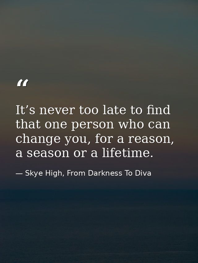 It’s never too late to find that one person who can change you, for a reason, a season or a lifetime. — Skye High, From Darkness To Diva