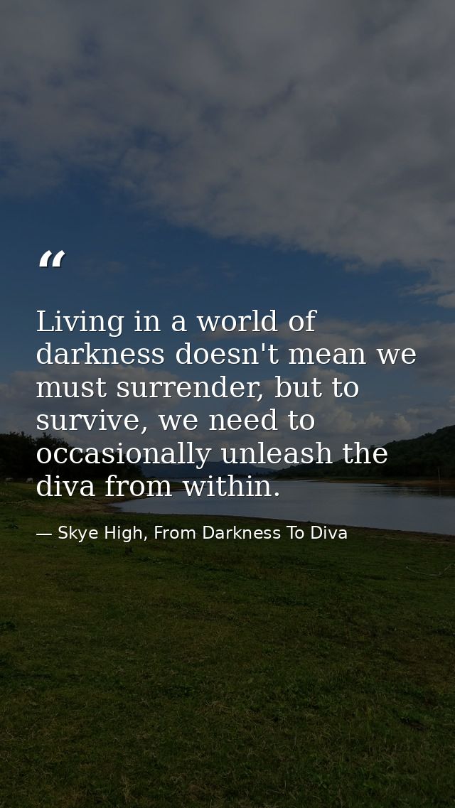 Living in a world of darkness doesn't mean we must surrender, but to survive, we need to occasionally unleash the diva f — Skye High, From Darkness To Diva
