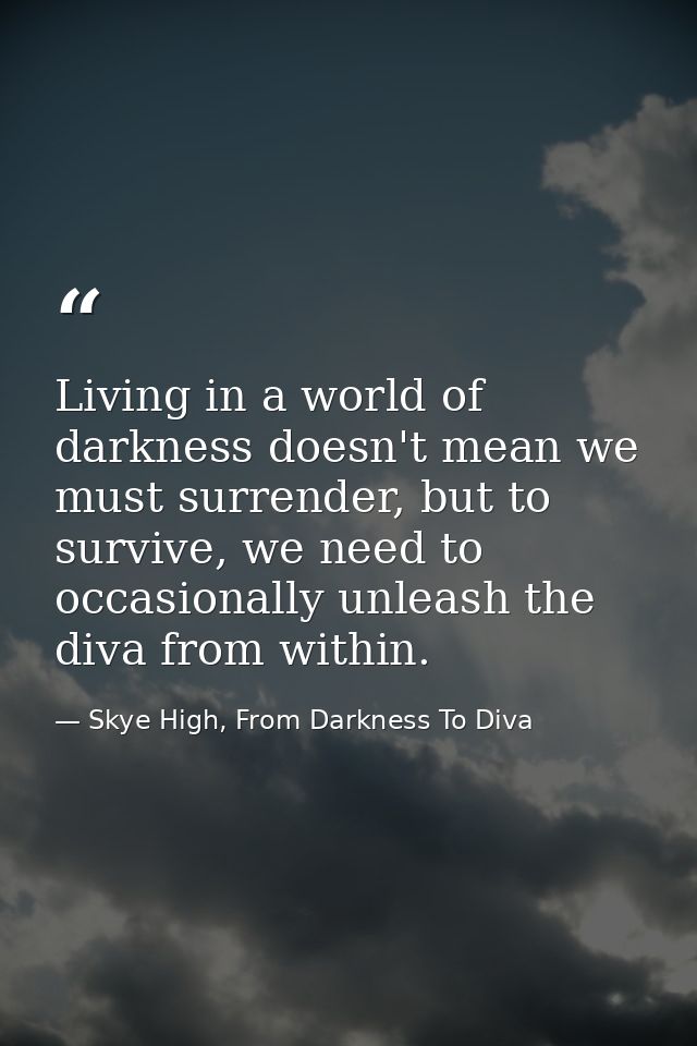 Living in a world of darkness doesn't mean we must surrender, but to survive, we need to occasionally unleash the diva f — Skye High, From Darkness To Diva