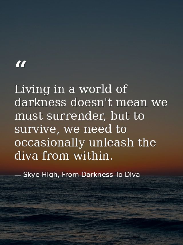 Living in a world of darkness doesn't mean we must surrender, but to survive, we need to occasionally unleash the diva f — Skye High, From Darkness To Diva