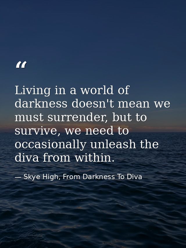 Living in a world of darkness doesn't mean we must surrender, but to survive, we need to occasionally unleash the diva f — Skye High, From Darkness To Diva