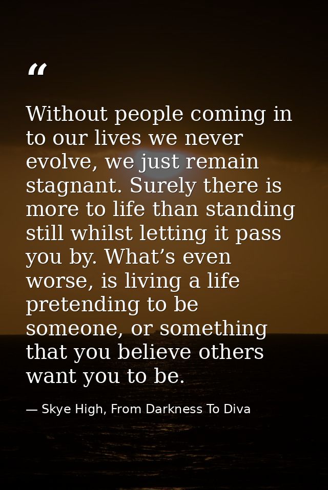 Without people coming in to our lives we never evolve, we just remain stagnant. Surely there is more to life than standi — Skye High, From Darkness To Diva