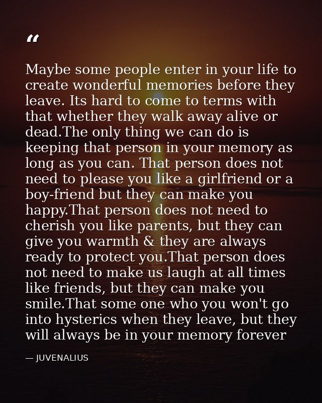 Maybe some people enter in your life to create wonderful memories before they leave. Its hard to come to terms with that — JUVENALIUS