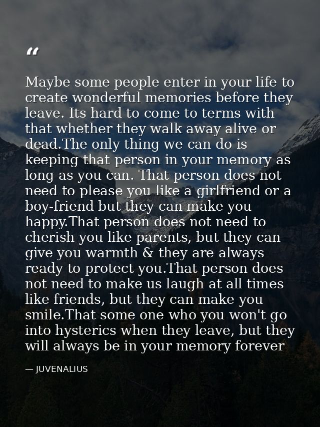 Maybe some people enter in your life to create wonderful memories before they leave. Its hard to come to terms with that — JUVENALIUS