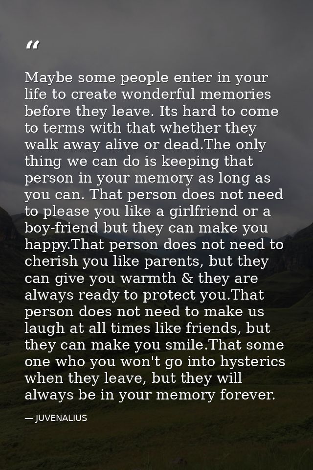 Maybe some people enter in your life to create wonderful memories before they leave. Its hard to come to terms with that — JUVENALIUS