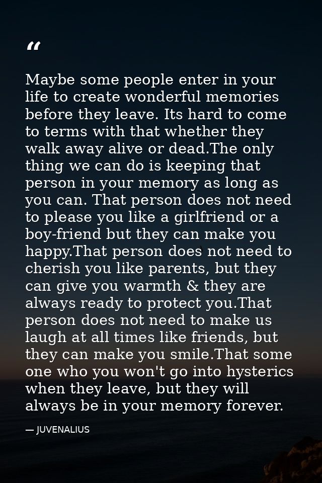 Maybe some people enter in your life to create wonderful memories before they leave. Its hard to come to terms with that — JUVENALIUS