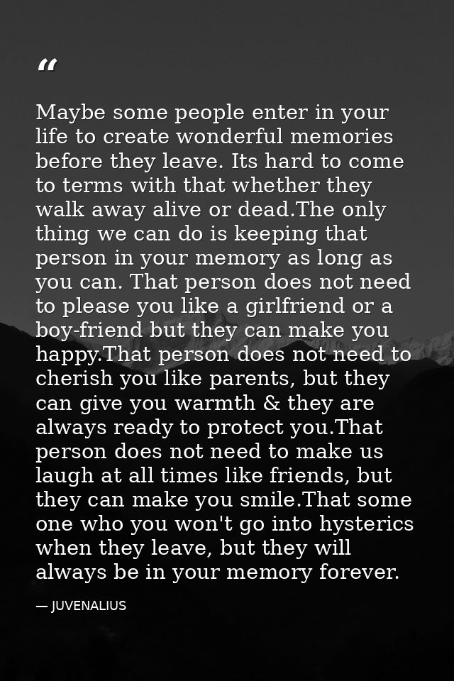 Maybe some people enter in your life to create wonderful memories before they leave. Its hard to come to terms with that — JUVENALIUS