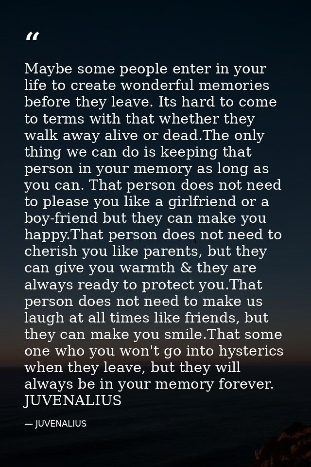 Maybe some people enter in your life to create wonderful memories before they leave. Its hard to come to terms with that — JUVENALIUS