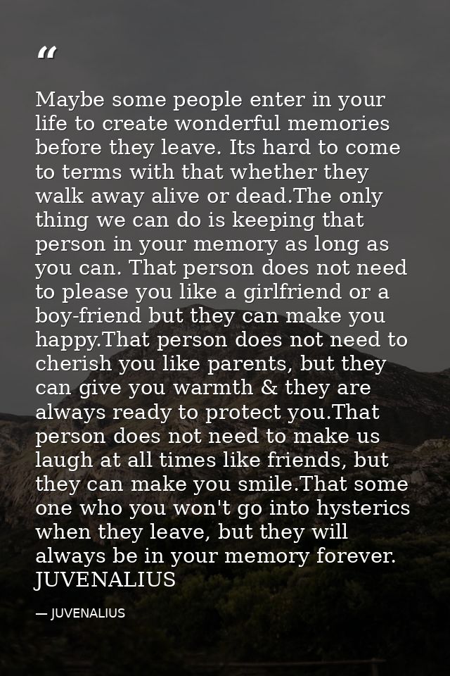 Maybe some people enter in your life to create wonderful memories before they leave. Its hard to come to terms with that — JUVENALIUS