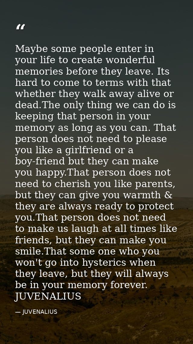Maybe some people enter in your life to create wonderful memories before they leave. Its hard to come to terms with that — JUVENALIUS