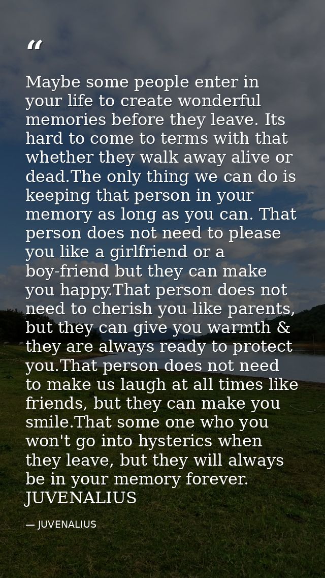 Maybe some people enter in your life to create wonderful memories before they leave. Its hard to come to terms with that — JUVENALIUS