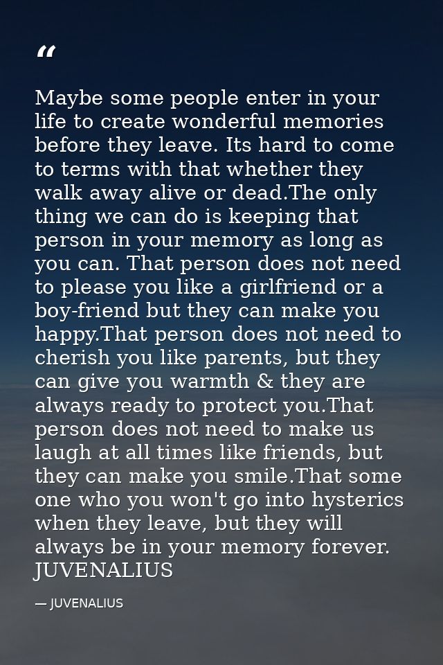 Maybe some people enter in your life to create wonderful memories before they leave. Its hard to come to terms with that — JUVENALIUS