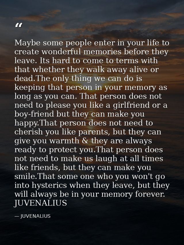 Maybe some people enter in your life to create wonderful memories before they leave. Its hard to come to terms with that — JUVENALIUS