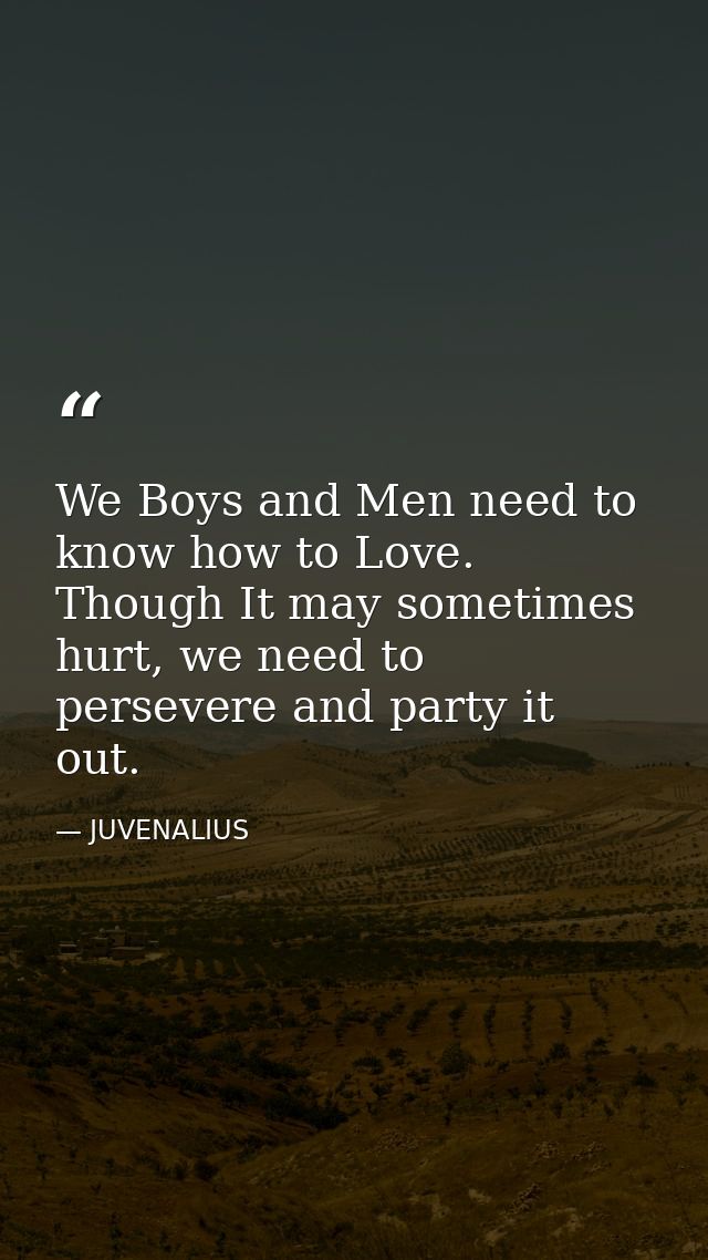 We Boys and Men need to know how to Love. Though It may sometimes hurt, we need to persevere and party it out. — JUVENALIUS