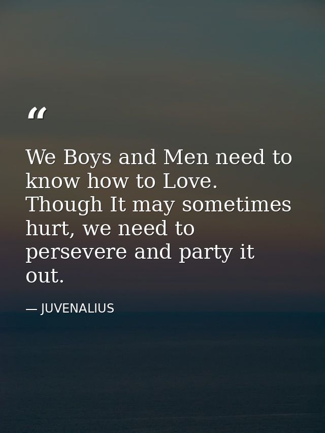 We Boys and Men need to know how to Love. Though It may sometimes hurt, we need to persevere and party it out. — JUVENALIUS