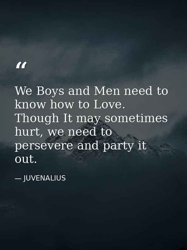 We Boys and Men need to know how to Love. Though It may sometimes hurt, we need to persevere and party it out. — JUVENALIUS