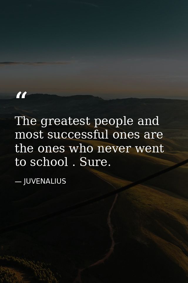 The greatest people and most successful ones are the ones who never went to school . Sure. — JUVENALIUS