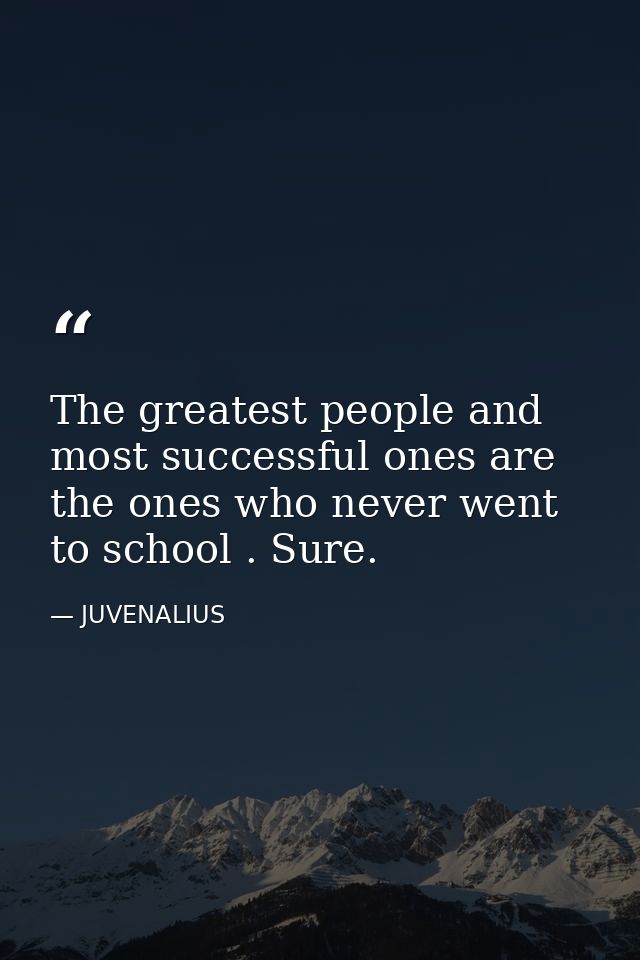 The greatest people and most successful ones are the ones who never went to school . Sure. — JUVENALIUS