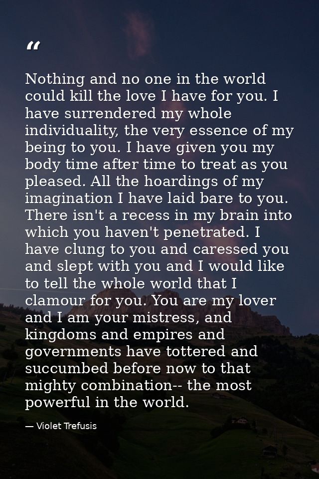 Nothing and no one in the world could kill the love I have for you. I have surrendered my whole individuality, the very  — Violet Trefusis