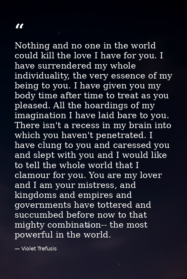 Nothing and no one in the world could kill the love I have for you. I have surrendered my whole individuality, the very  — Violet Trefusis