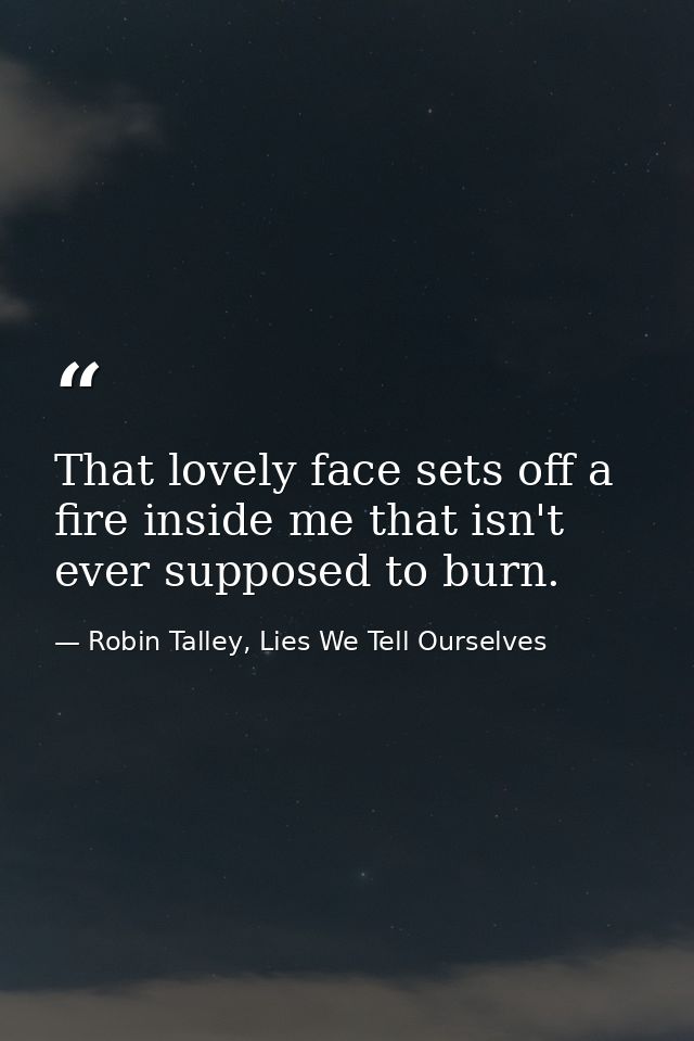 That lovely face sets off a fire inside me that isn't ever supposed to burn. — Robin Talley, Lies We Tell Ourselves