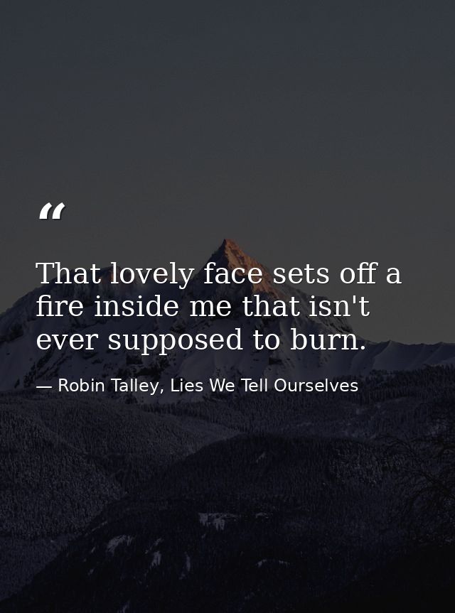 That lovely face sets off a fire inside me that isn't ever supposed to burn. — Robin Talley, Lies We Tell Ourselves