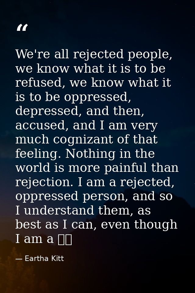 We're all rejected people, we know what it is to be refused, we know what it is to be oppressed, depressed, and then, ac — Eartha Kitt