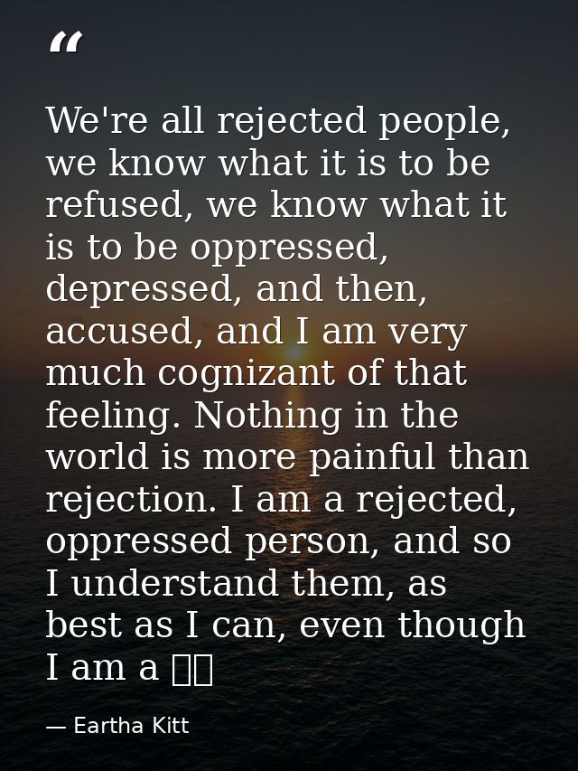 We're all rejected people, we know what it is to be refused, we know what it is to be oppressed, depressed, and then, ac — Eartha Kitt