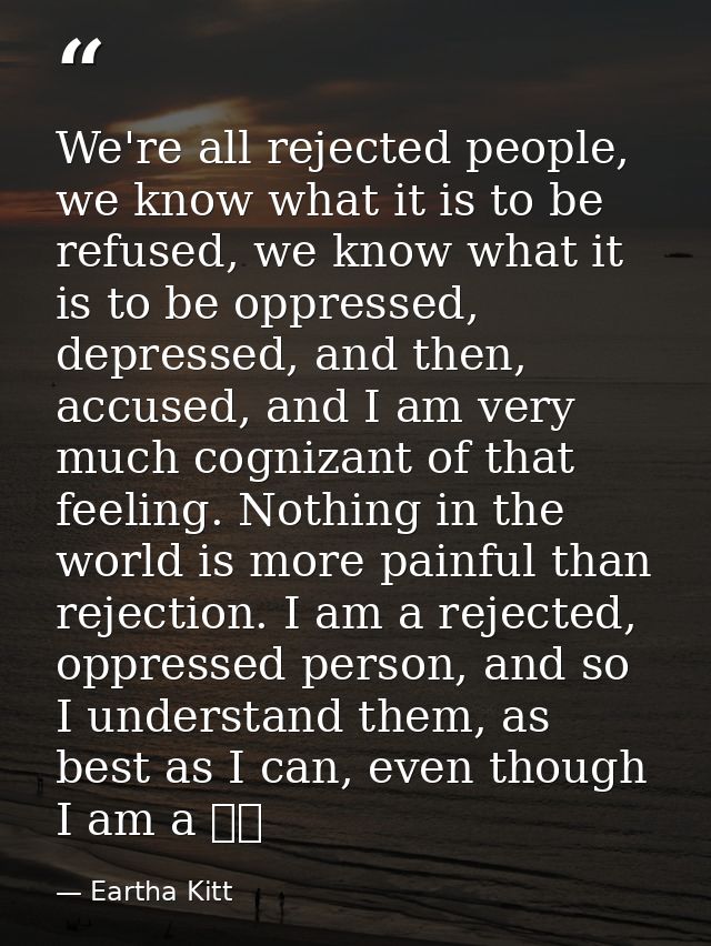 We're all rejected people, we know what it is to be refused, we know what it is to be oppressed, depressed, and then, ac — Eartha Kitt