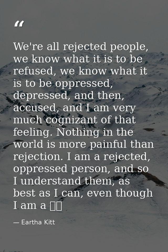 We're all rejected people, we know what it is to be refused, we know what it is to be oppressed, depressed, and then, ac — Eartha Kitt