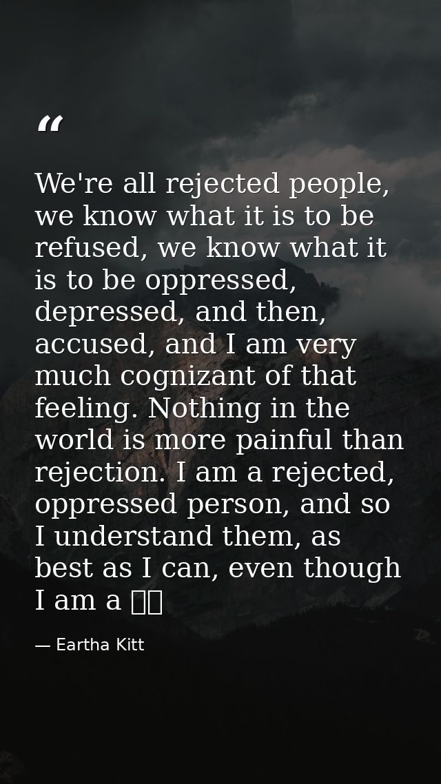We're all rejected people, we know what it is to be refused, we know what it is to be oppressed, depressed, and then, ac — Eartha Kitt