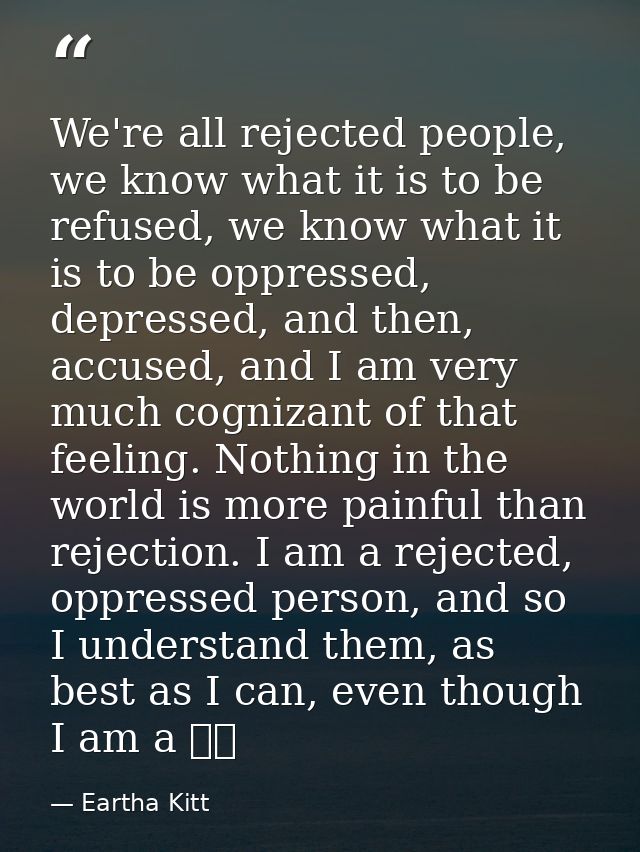 We're all rejected people, we know what it is to be refused, we know what it is to be oppressed, depressed, and then, ac — Eartha Kitt