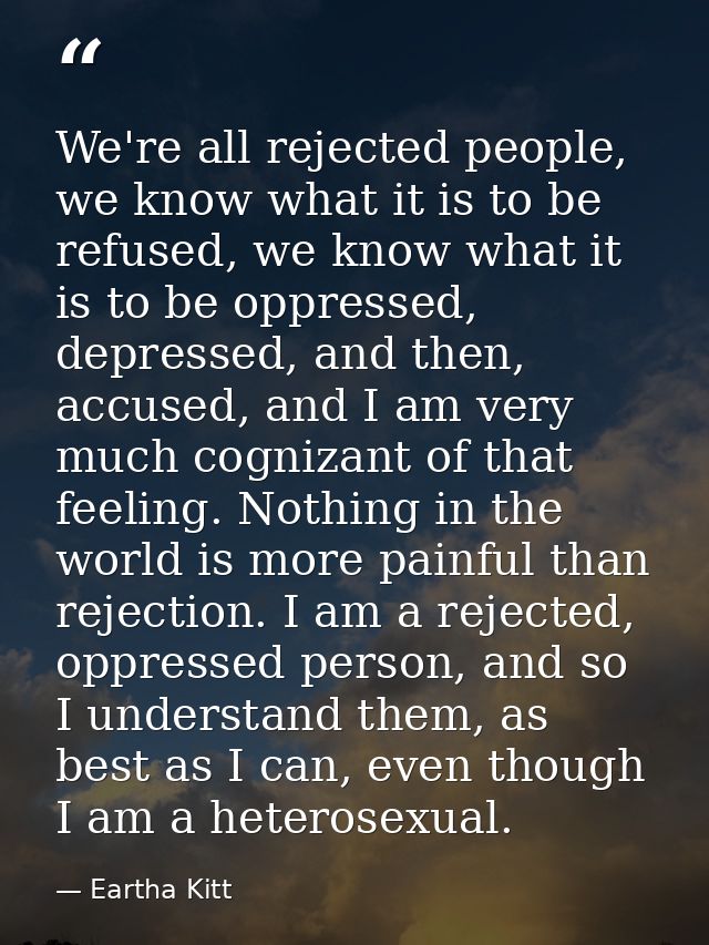 We're all rejected people, we know what it is to be refused, we know what it is to be oppressed, depressed, and then, ac — Eartha Kitt