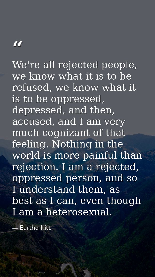 We're all rejected people, we know what it is to be refused, we know what it is to be oppressed, depressed, and then, ac — Eartha Kitt